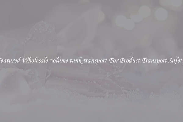 Featured Wholesale volume tank transport For Product Transport Safety 