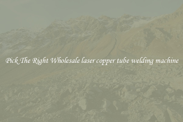 Pick The Right Wholesale laser copper tube welding machine