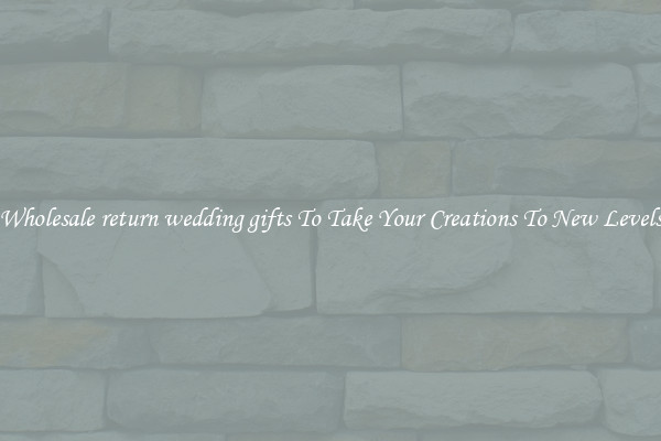 Wholesale return wedding gifts To Take Your Creations To New Levels