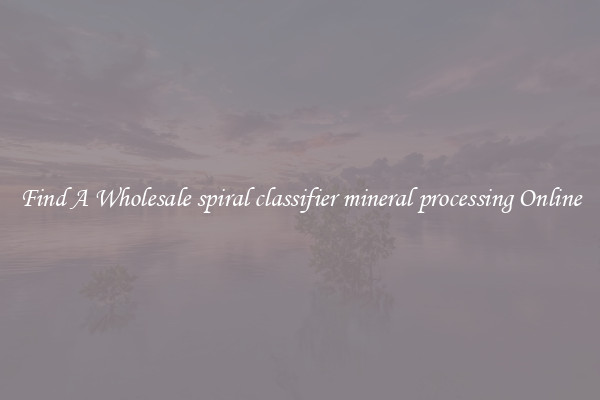Find A Wholesale spiral classifier mineral processing Online