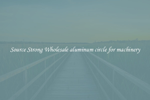 Source Strong Wholesale aluminum circle for machinery