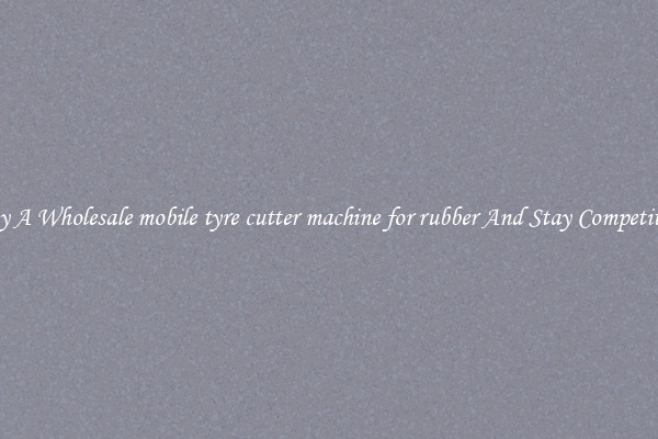Buy A Wholesale mobile tyre cutter machine for rubber And Stay Competitive