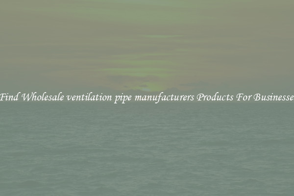 Find Wholesale ventilation pipe manufacturers Products For Businesses