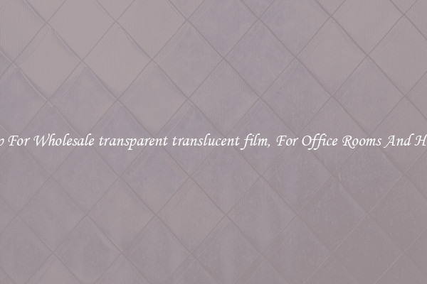 Shop For Wholesale transparent translucent film, For Office Rooms And Homes