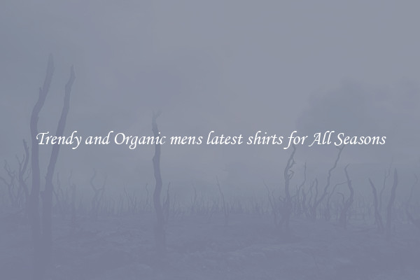 Trendy and Organic mens latest shirts for All Seasons
