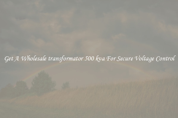 Get A Wholesale transformator 500 kva For Secure Voltage Control