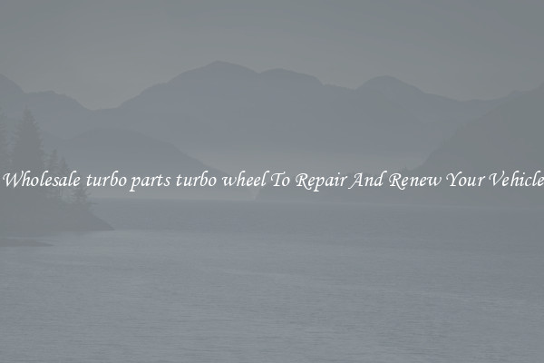 Wholesale turbo parts turbo wheel To Repair And Renew Your Vehicle