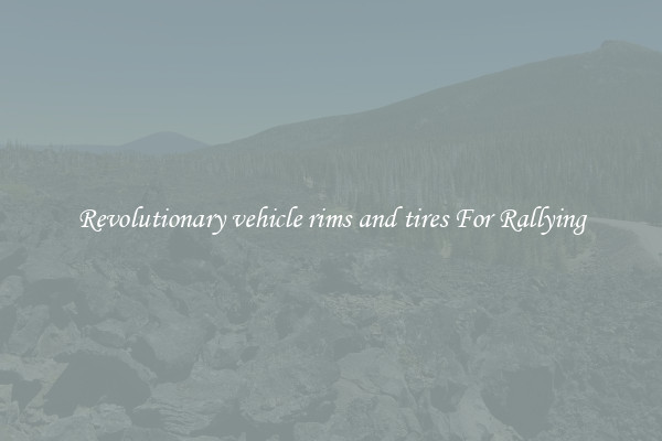 Revolutionary vehicle rims and tires For Rallying