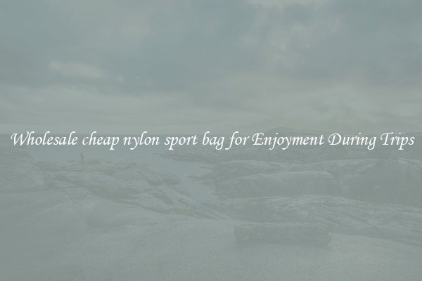 Wholesale cheap nylon sport bag for Enjoyment During Trips