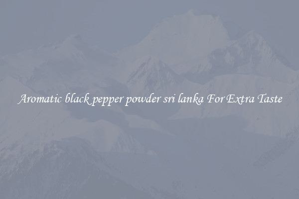Aromatic black pepper powder sri lanka For Extra Taste