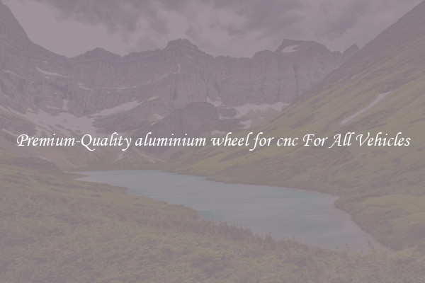 Premium-Quality aluminium wheel for cnc For All Vehicles