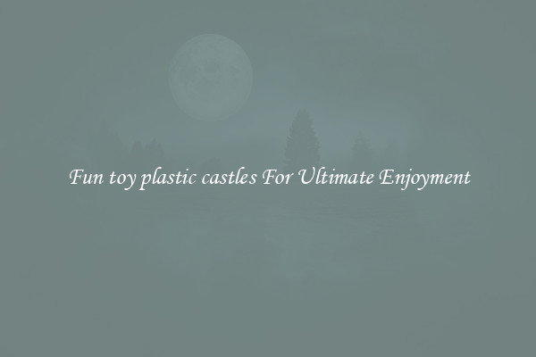 Fun toy plastic castles For Ultimate Enjoyment