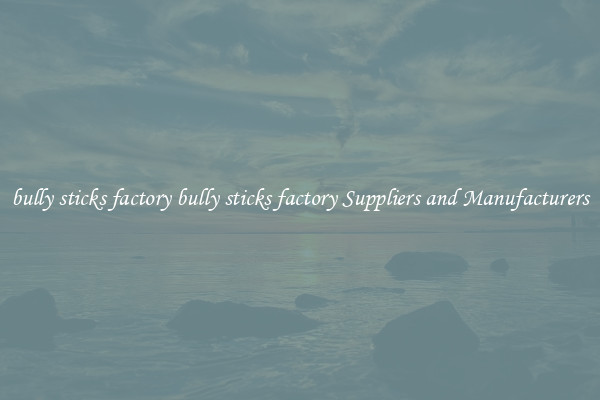 bully sticks factory bully sticks factory Suppliers and Manufacturers