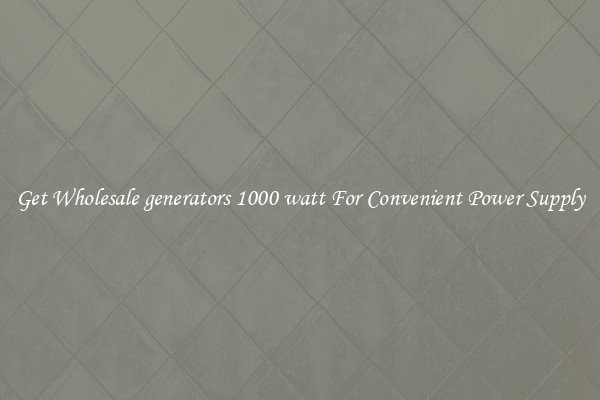 Get Wholesale generators 1000 watt For Convenient Power Supply