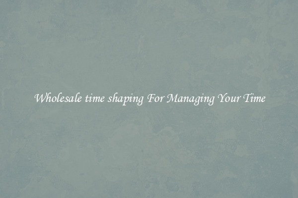 Wholesale time shaping For Managing Your Time