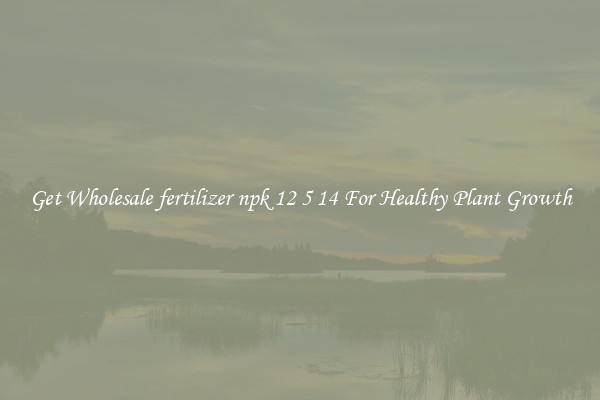 Get Wholesale fertilizer npk 12 5 14 For Healthy Plant Growth