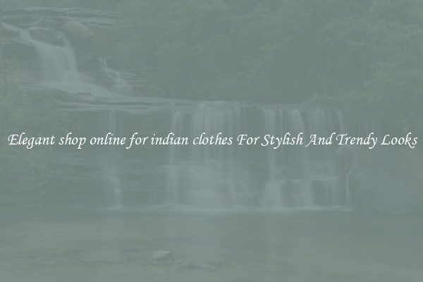 Elegant shop online for indian clothes For Stylish And Trendy Looks