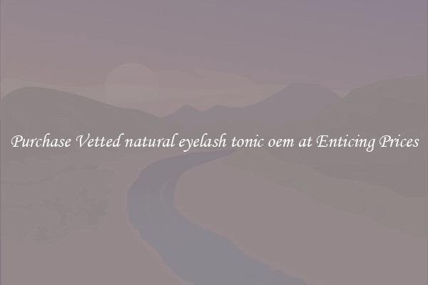 Purchase Vetted natural eyelash tonic oem at Enticing Prices