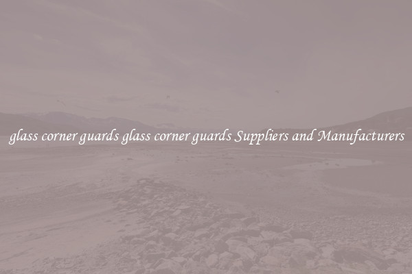 glass corner guards glass corner guards Suppliers and Manufacturers