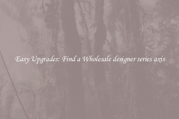 Easy Upgrades: Find a Wholesale designer series axis